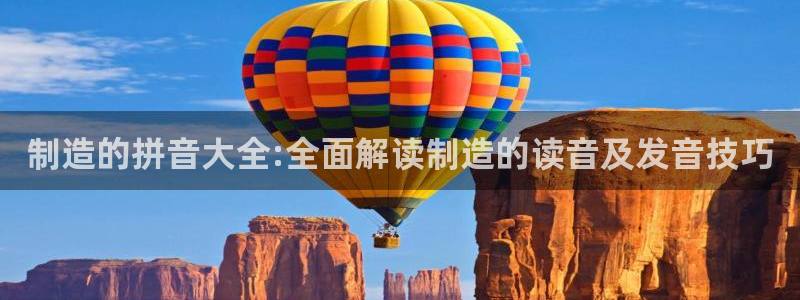 彩神购彩购彩大厅入口v：制造的拼音大全:全面解读制造的读音及发音技巧