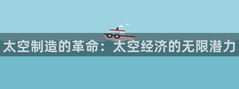 彩神vii购彩l心：太空制造的革命：太空经济的无限潜力