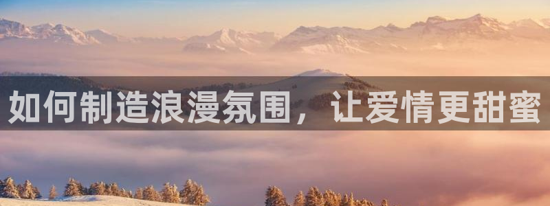 在彩神网输了六万多怎么拿回来：如何制造浪漫氛围，让爱情更甜蜜
